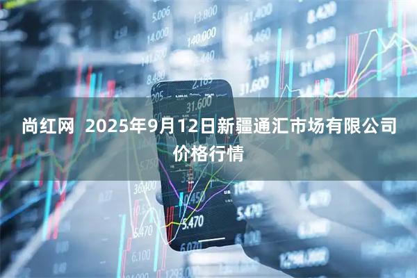 尚红网  2025年9月12日新疆通汇市场有限公司价格行情