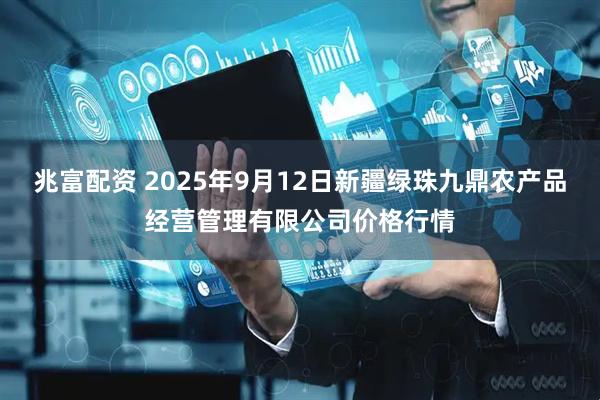 兆富配资 2025年9月12日新疆绿珠九鼎农产品经营管理有限公司价格行情
