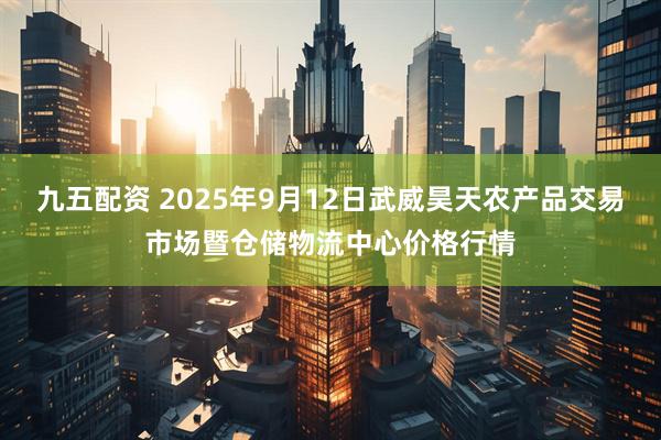 九五配资 2025年9月12日武威昊天农产品交易市场暨仓储物流中心价格行情