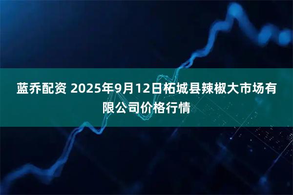 蓝乔配资 2025年9月12日柘城县辣椒大市场有限公司价格行情
