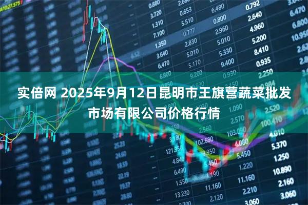 实倍网 2025年9月12日昆明市王旗营蔬菜批发市场有限公司价格行情