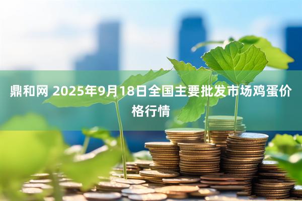 鼎和网 2025年9月18日全国主要批发市场鸡蛋价格行情