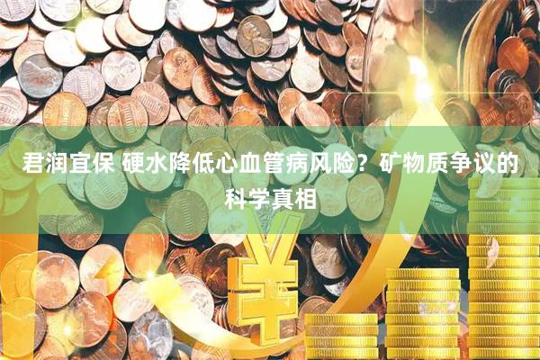 君润宜保 硬水降低心血管病风险？矿物质争议的科学真相