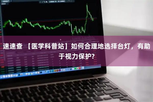 速速查 【医学科普站】如何合理地选择台灯，有助于视力保护?