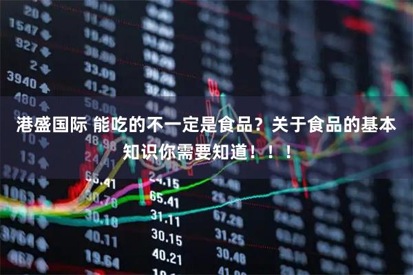 港盛国际 能吃的不一定是食品？关于食品的基本知识你需要知道！！！