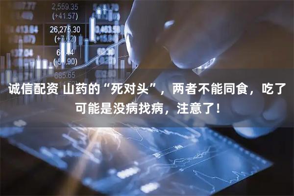 诚信配资 山药的“死对头”，两者不能同食，吃了可能是没病找病，注意了！