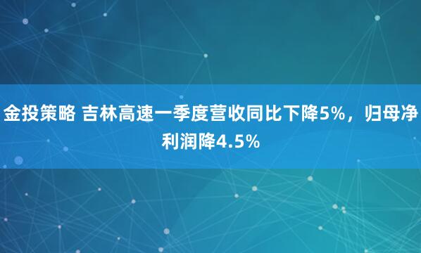 金投策略 吉林高速一季度营收同比下降5%，归母净利润降4.5%