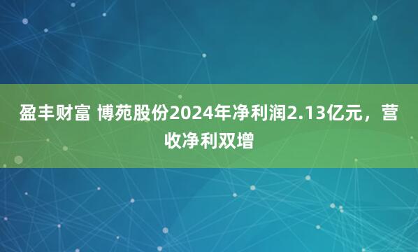 盈丰财富 博苑股份2024年净利润2.13亿元，营收净利双增
