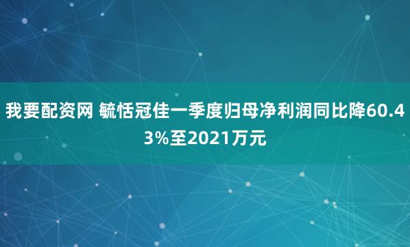 我要配资网 毓恬冠佳一季度归母净利润同比降60.43%至2021万元