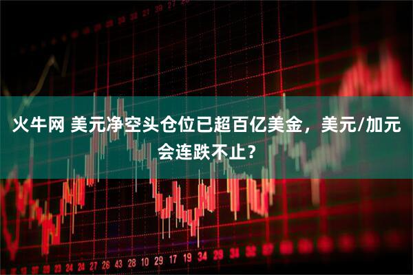 火牛网 美元净空头仓位已超百亿美金，美元/加元会连跌不止？