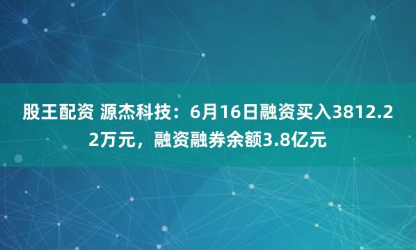 股王配资 源杰科技：6月16日融资买入3812.22万元，融资融券余额3.8亿元