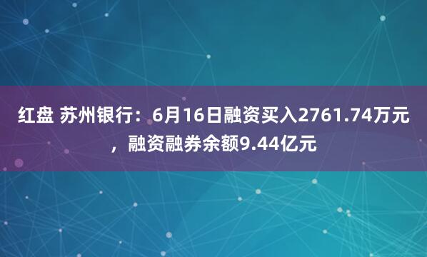 红盘 苏州银行：6月16日融资买入2761.74万元，融资融券余额9.44亿元