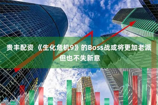 贵丰配资 《生化危机9》的Boss战或将更加老派 但也不失新意