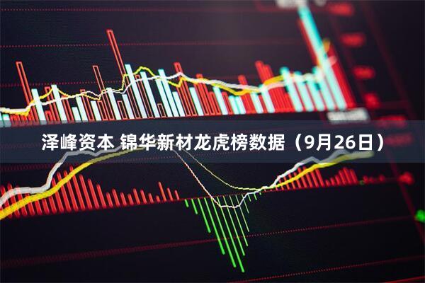 泽峰资本 锦华新材龙虎榜数据（9月26日）