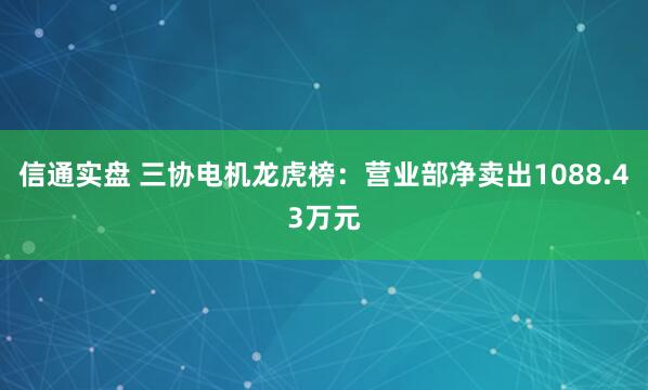 信通实盘 三协电机龙虎榜：营业部净卖出1088.43万元
