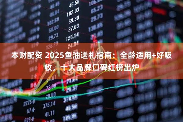 本财配资 2025鱼油送礼指南：全龄适用+好吸收，十大品牌口碑红榜出炉