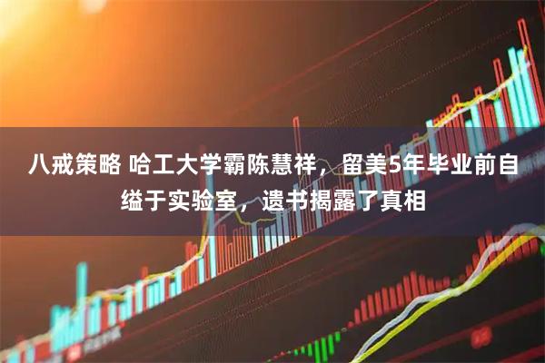 八戒策略 哈工大学霸陈慧祥，留美5年毕业前自缢于实验室，遗书揭露了真相