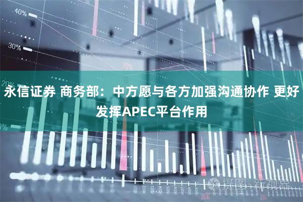 永信证券 商务部：中方愿与各方加强沟通协作 更好发挥APEC平台作用