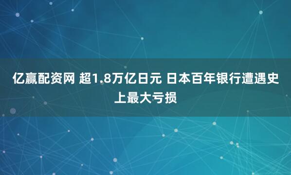 亿赢配资网 超1.8万亿日元 日本百年银行遭遇史上最大亏损