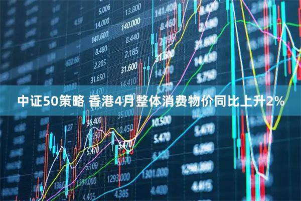 中证50策略 香港4月整体消费物价同比上升2%