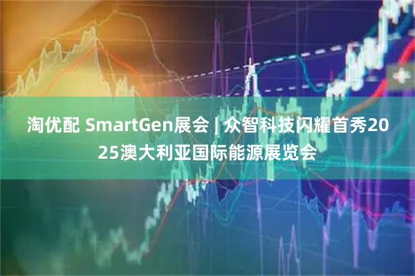 淘优配 SmartGen展会 | 众智科技闪耀首秀2025澳大利亚国际能源展览会