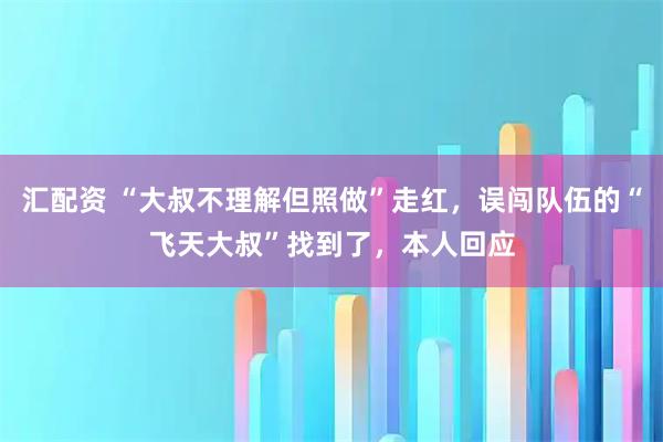 汇配资 “大叔不理解但照做”走红，误闯队伍的“飞天大叔”找到了，本人回应
