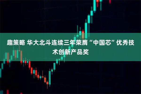 趣策略 华大北斗连续三年荣膺“中国芯”优秀技术创新产品奖