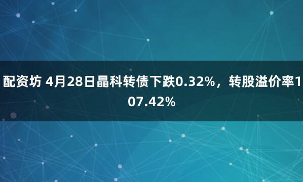 配资坊 4月28日晶科转债下跌0.32%，转股溢价率107.42%