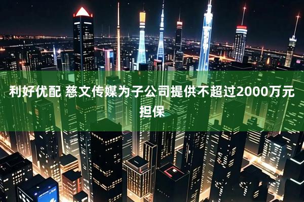 利好优配 慈文传媒为子公司提供不超过2000万元担保