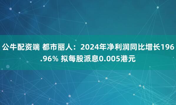 公牛配资端 都市丽人：2024年净利润同比增长196.96% 拟每股派息0.005港元