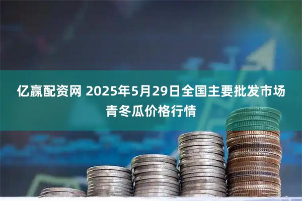 亿赢配资网 2025年5月29日全国主要批发市场青冬瓜价格行情