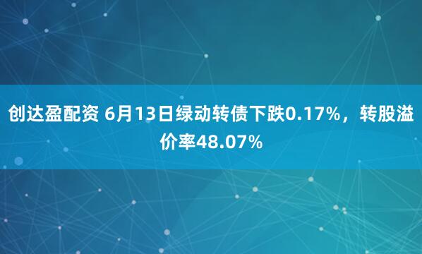 创达盈配资 6月13日绿动转债下跌0.17%，转股溢价率48.07%