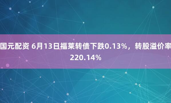 国元配资 6月13日福莱转债下跌0.13%，转股溢价率220.14%