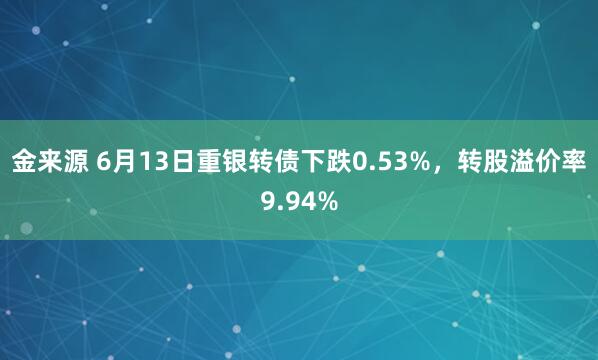 金来源 6月13日重银转债下跌0.53%,转股溢价率9.94%