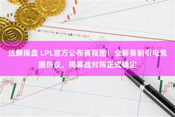 达麟操盘 LPL官方公布赛程图！全新赛制引电竞圈热议，揭幕战对阵正式确定