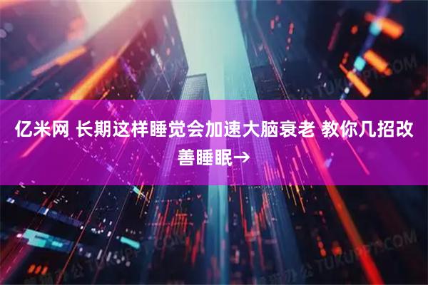 亿米网 长期这样睡觉会加速大脑衰老 教你几招改善睡眠→