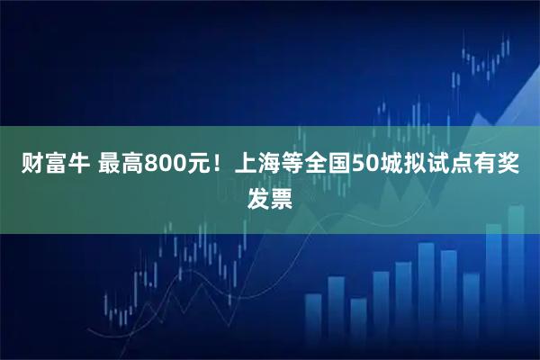 财富牛 最高800元！上海等全国50城拟试点有奖发票