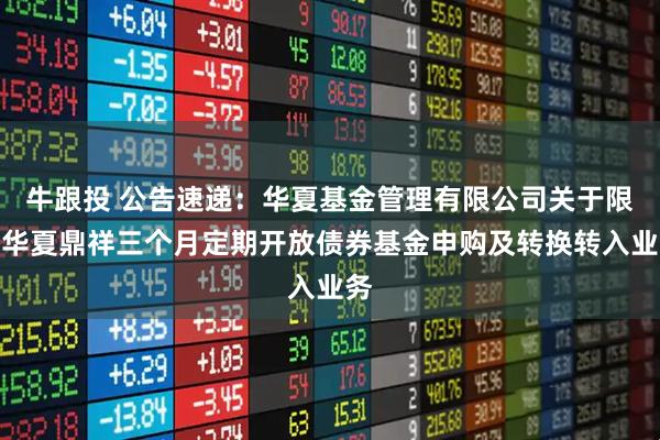 牛跟投 公告速递：华夏基金管理有限公司关于限制华夏鼎祥三个月定期开放债券基金申购及转换转入业务