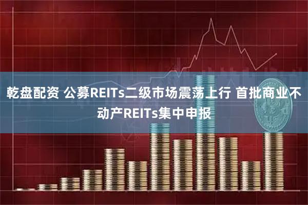 乾盘配资 公募REITs二级市场震荡上行 首批商业不动产REITs集中申报