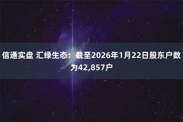 信通实盘 汇绿生态：截至2026年1月22日股东户数为42,857户