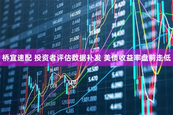 桥宜速配 投资者评估数据补发 美债收益率盘前走低