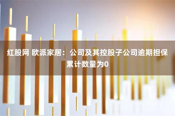 红股网 欧派家居：公司及其控股子公司逾期担保累计数量为0