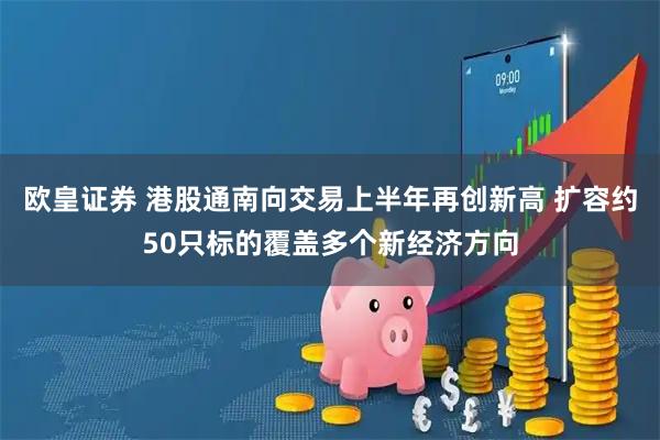 欧皇证券 港股通南向交易上半年再创新高 扩容约50只标的覆盖多个新经济方向